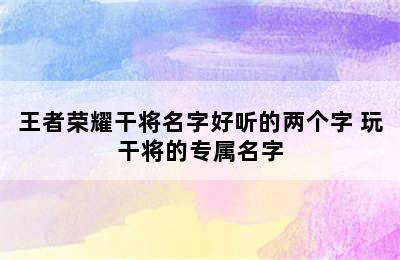 王者荣耀干将名字好听的两个字 玩干将的专属名字